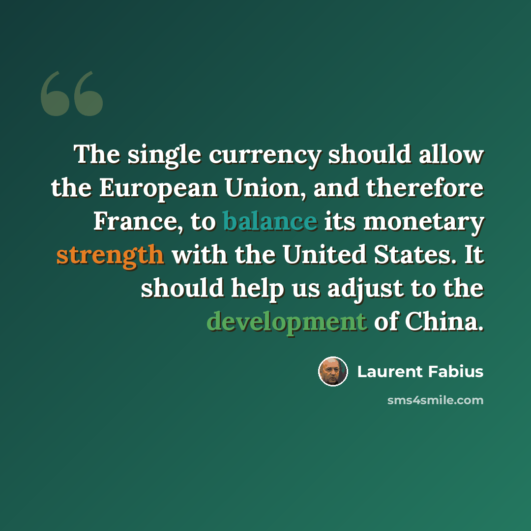 “The single currency should allow the European Union, and therefore France, to balance its monetary strength with the United States. It should help us adjust to the development of China.” quote by Laurent Fabius