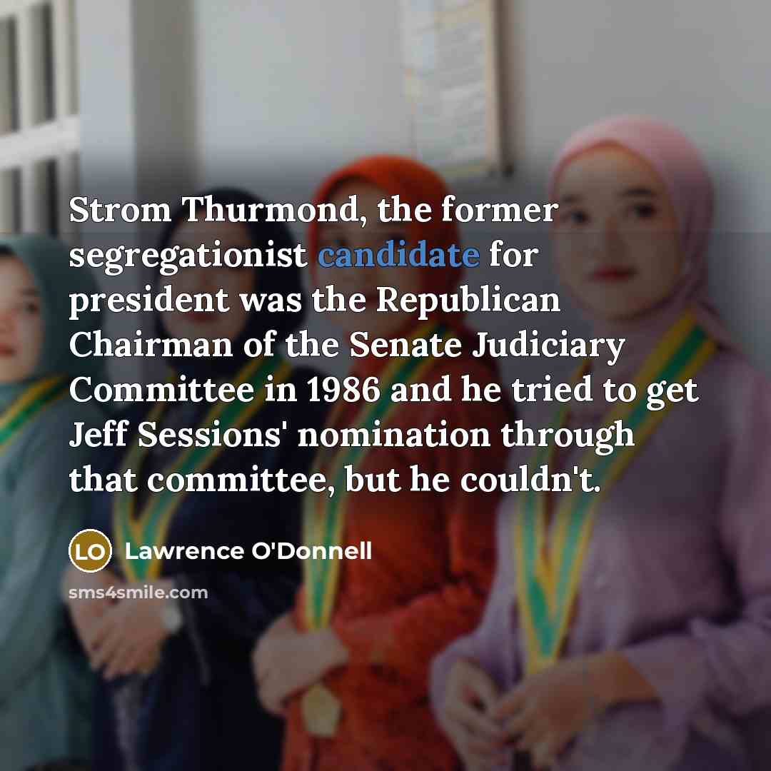 “Strom Thurmond, the former segregationist candidate for president was the Republican Chairman of the Senate Judiciary Committee in 1986 and he tried to get Jeff Sessions' nomination through that committee, but he couldn't.” quote by Lawrence O'Donnell