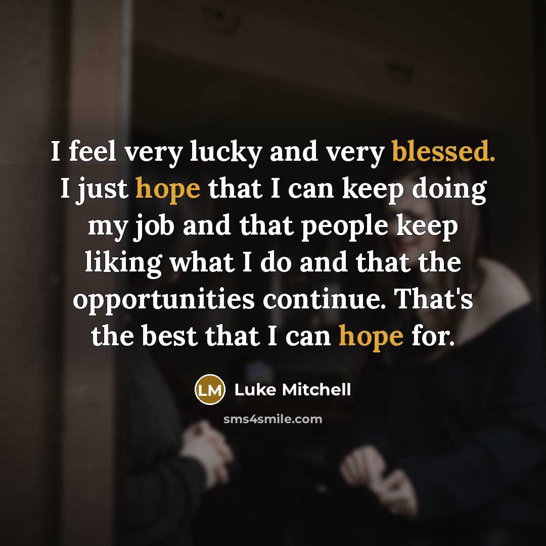 “I feel very lucky and very blessed. I just hope that I can keep doing my job and that people keep liking what I do and that the opportunities continue. That's the best that I can hope for.” quote by Luke Mitchell