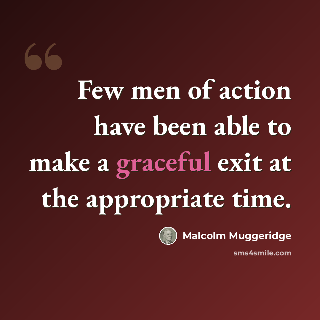 “Few men of action have been able to make a graceful exit at the appropriate time.” quote by Malcolm Muggeridge