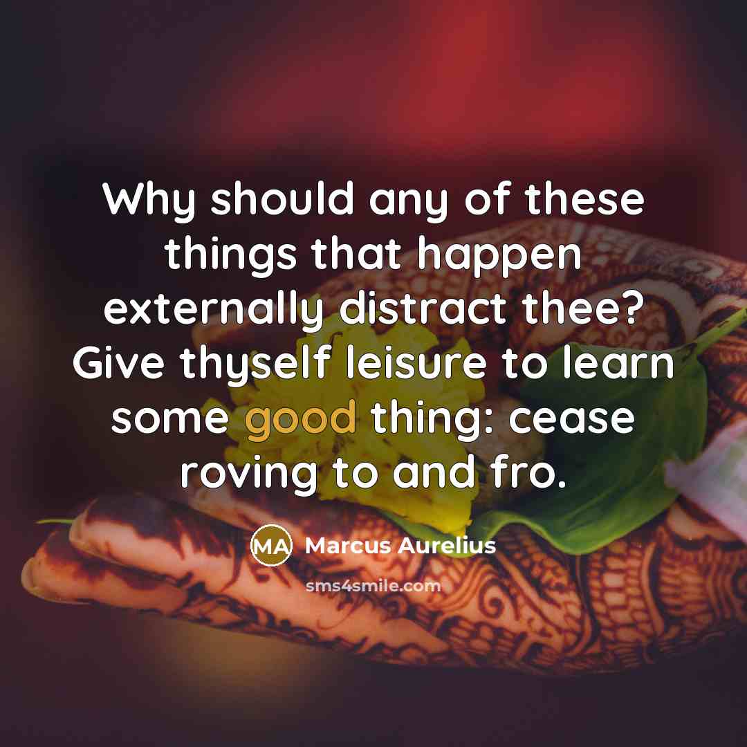 “Why should any of these things that happen externally distract thee? Give thyself leisure to learn some good thing: cease roving to and fro.” quote by Marcus Aurelius