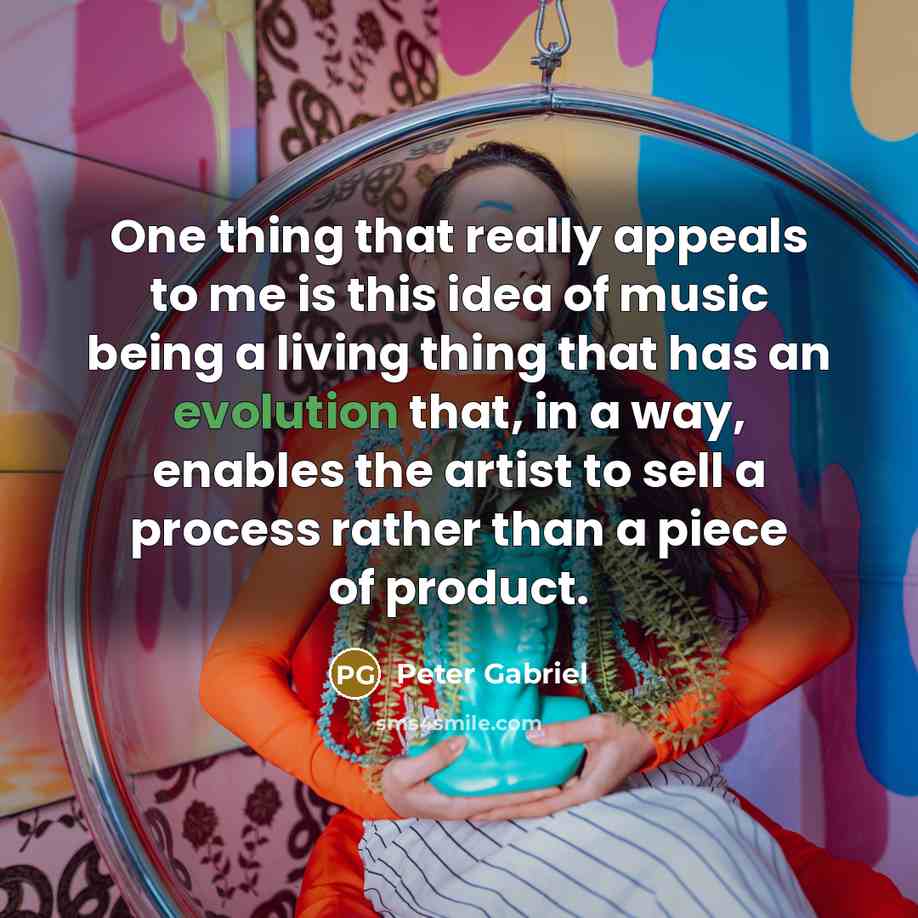 “One thing that really appeals to me is this idea of music being a living thing that has an evolution that, in a way, enables the artist to sell a process rather than a piece of product.” quote by Peter Gabriel