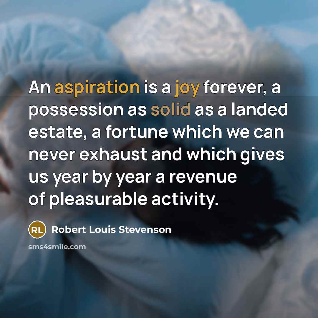 “An aspiration is a joy forever, a possession as solid as a landed estate, a fortune which we can never exhaust and which gives us year by year a revenue of pleasurable activity.” quote by Robert Louis Stevenson