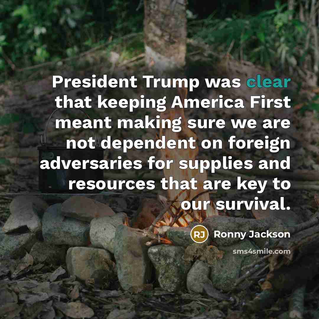 “President Trump was clear that keeping America First meant making sure we are not dependent on foreign adversaries for supplies and resources that are key to our survival.” quote by Ronny Jackson