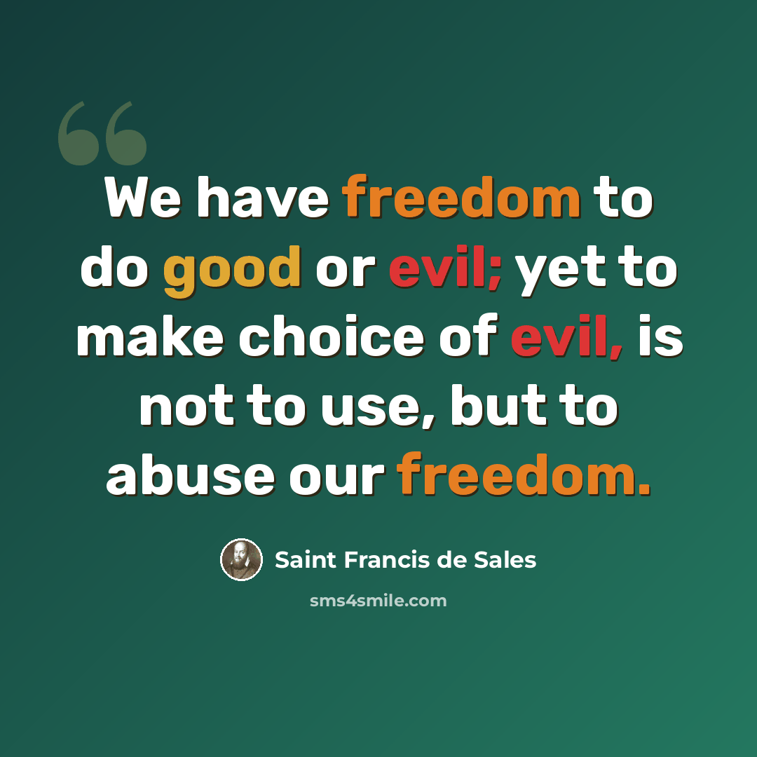 “We have freedom to do good or evil; yet to make choice of evil, is not to use, but to abuse our freedom.” quote by Saint Francis de Sales