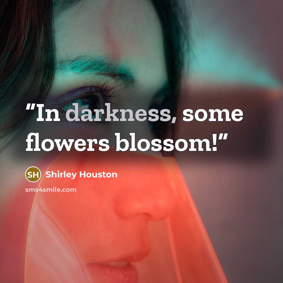 “In darkness, some flowers blossom!” quote by Shirley Houston