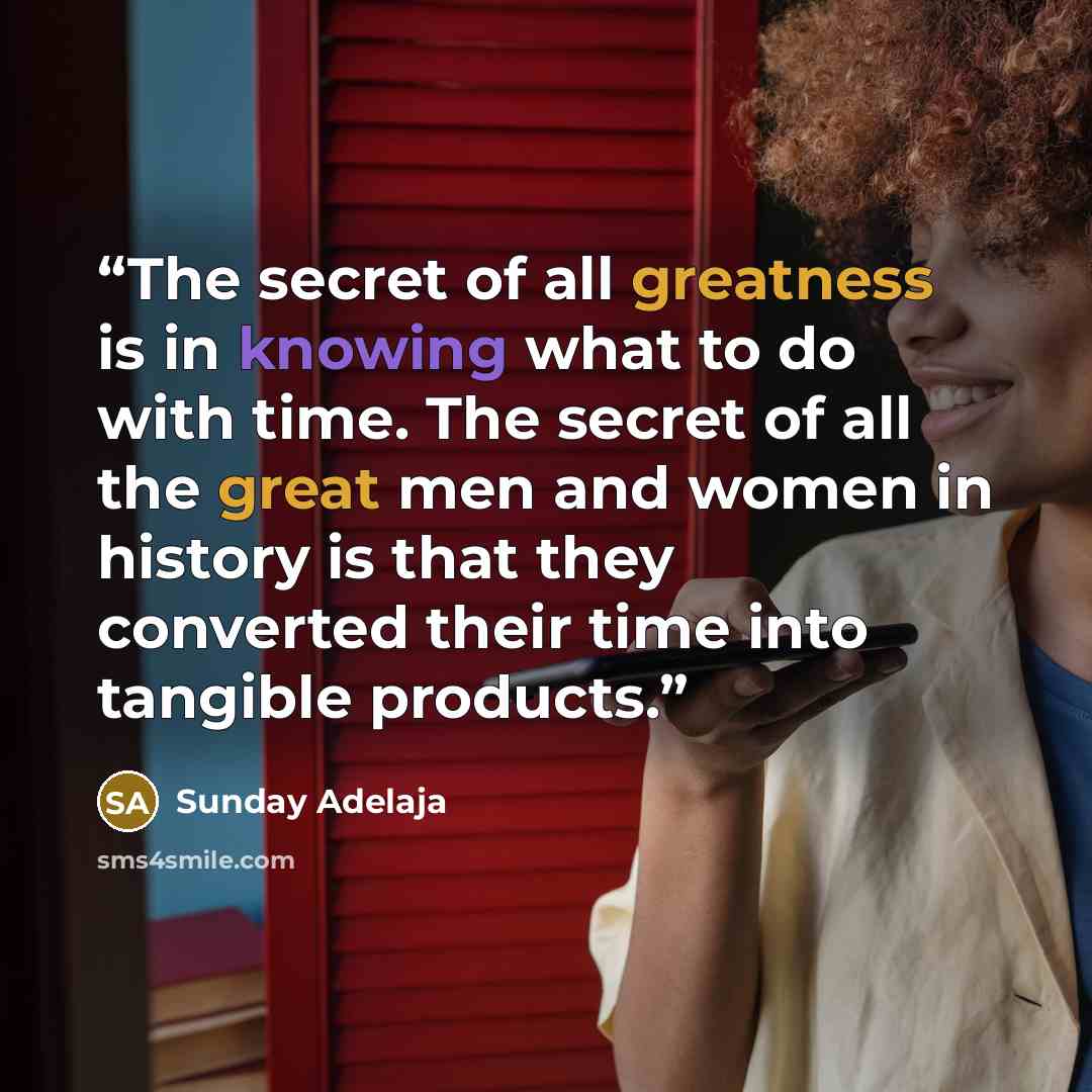 “The secret of all greatness is in knowing what to do with time. The secret of all the great men and women in history is that they converted their time into tangible products.” quote by Sunday Adelaja