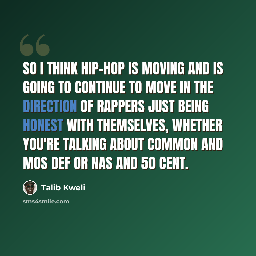 “So I think hip-hop is moving and is going to continue to move in the direction of rappers just being honest with themselves, whether you're talking about Common and Mos Def or Nas and 50 cent.” quote by Talib Kweli