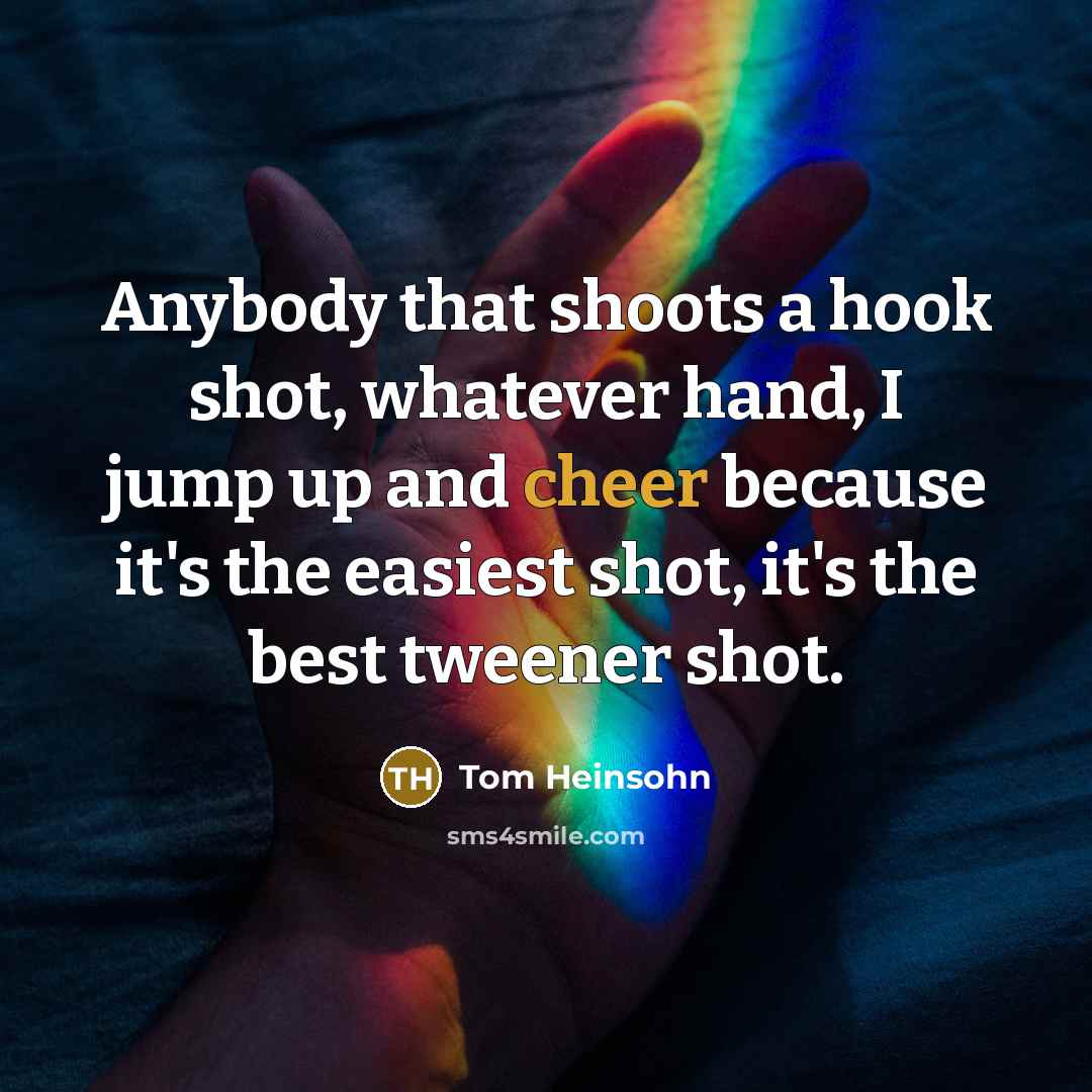 “Anybody that shoots a hook shot, whatever hand, I jump up and cheer because it's the easiest shot, it's the best tweener shot.” quote by Tom Heinsohn