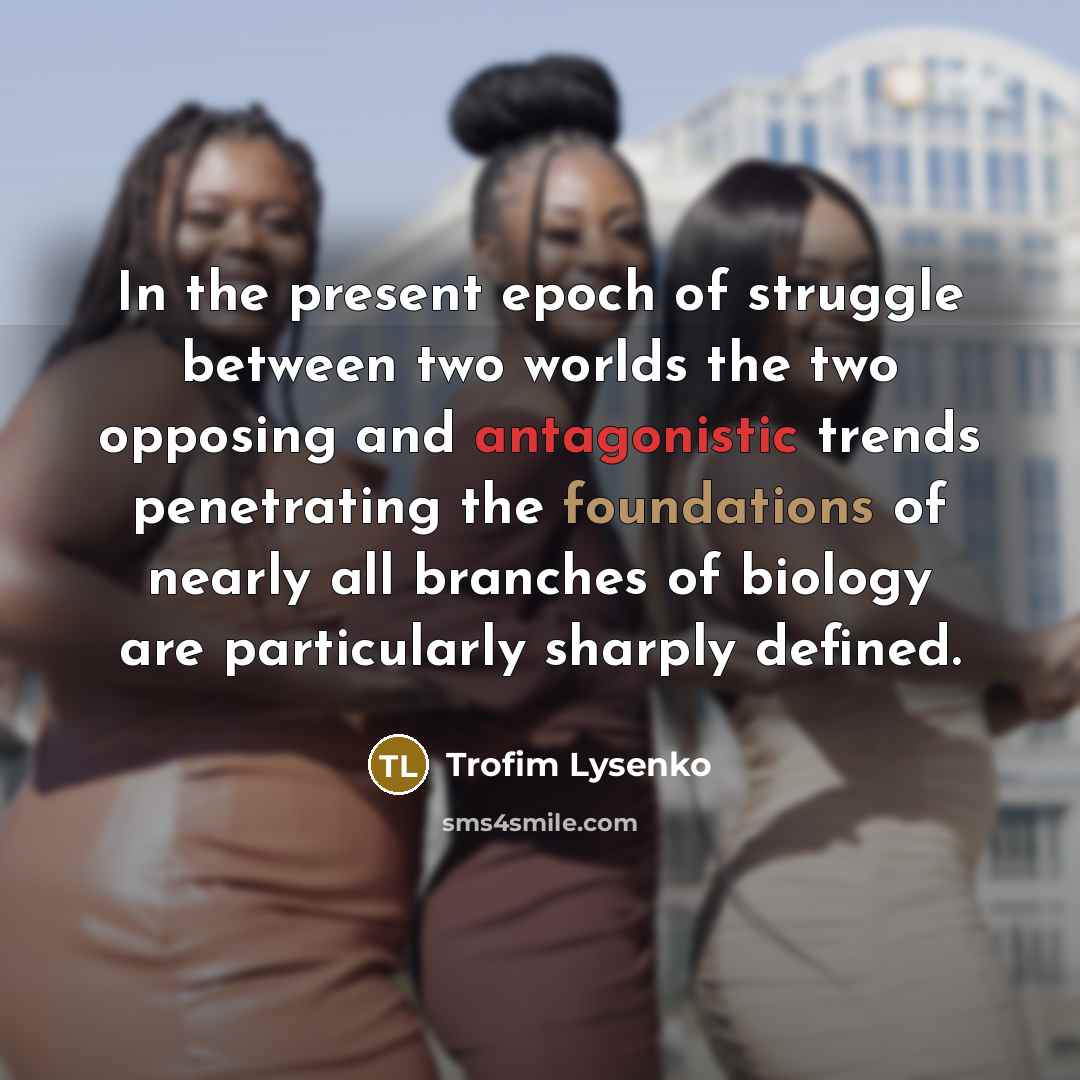“In the present epoch of struggle between two worlds the two opposing and antagonistic trends penetrating the foundations of nearly all branches of biology are particularly sharply defined.” quote by Trofim Lysenko