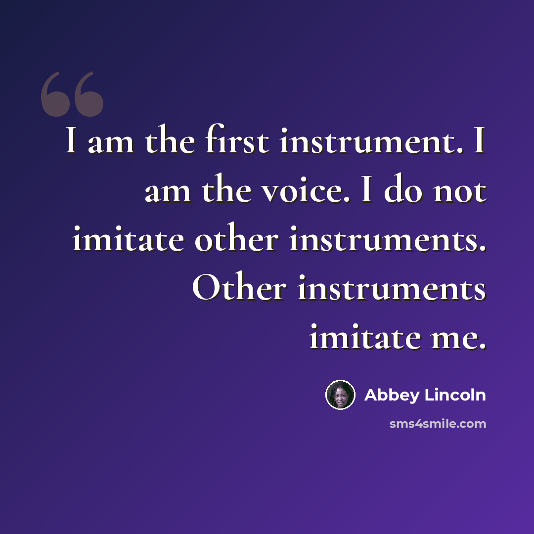 “I am the first instrument. I am the voice. I do not imitate other instruments. Other instruments imitate me.” quote by Abbey Lincoln