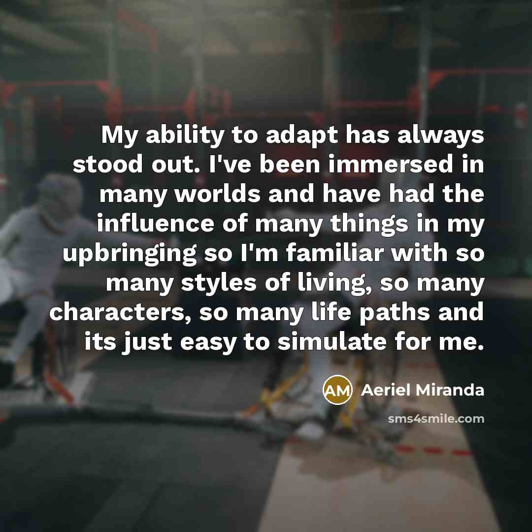 “My ability to adapt has always stood out. I've been immersed in many worlds and have had the influence of many things in my upbringing so I'm familiar with so many styles of living, so many characters, so many life paths and its just easy to simulate for me.” quote by Aeriel Miranda