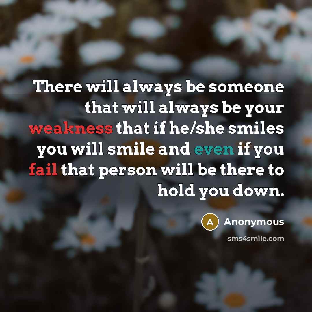 “There will always be someone that will always be your weakness that if he/she smiles you will smile and even if you fail that person will be there to hold you down.” quote by Anonymous
