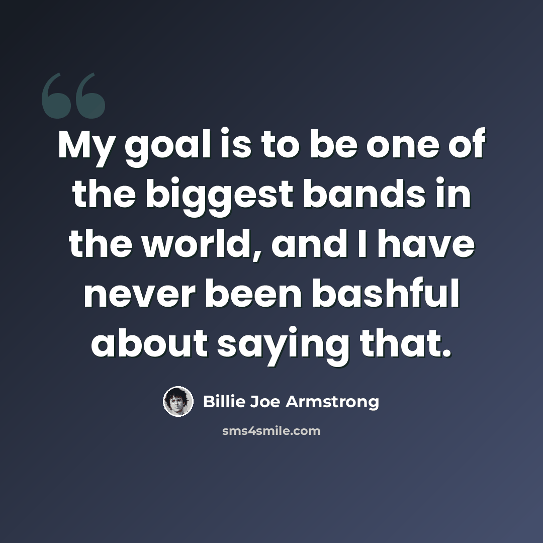 “My goal is to be one of the biggest bands in the world, and I have never been bashful about saying that.” quote by Billie Joe Armstrong