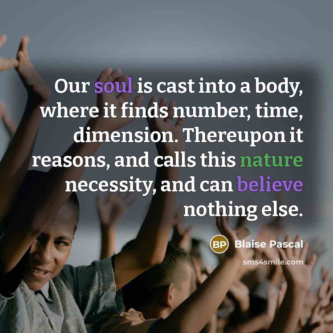 “Our soul is cast into a body, where it finds number, time, dimension. Thereupon it reasons, and calls this nature necessity, and can believe nothing else.” quote by Blaise Pascal