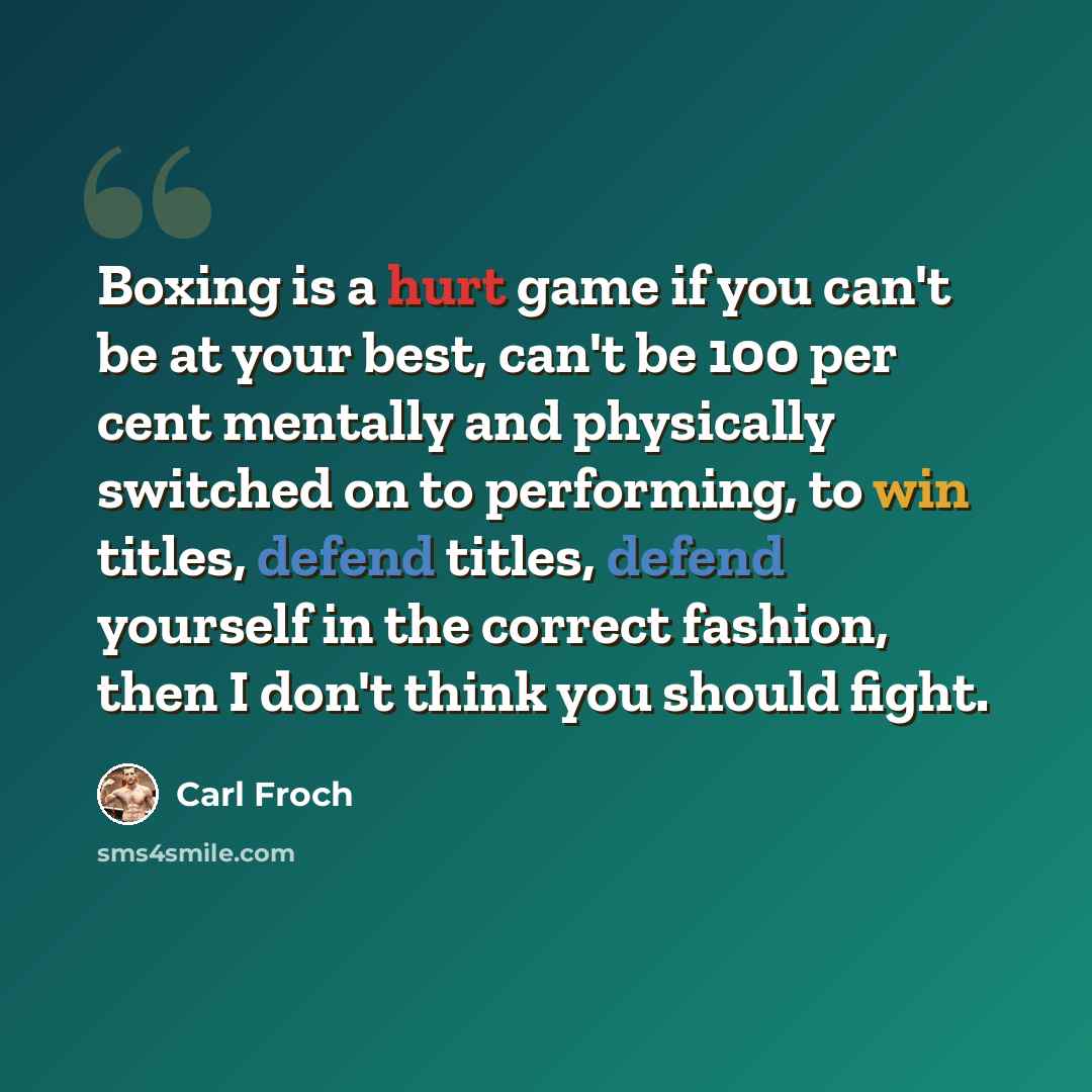 “Boxing is a hurt game if you can't be at your best, can't be 100 per cent mentally and physically switched on to performing, to win titles, defend titles, defend yourself in the correct fashion, then I don't think you should fight.” quote by Carl Froch