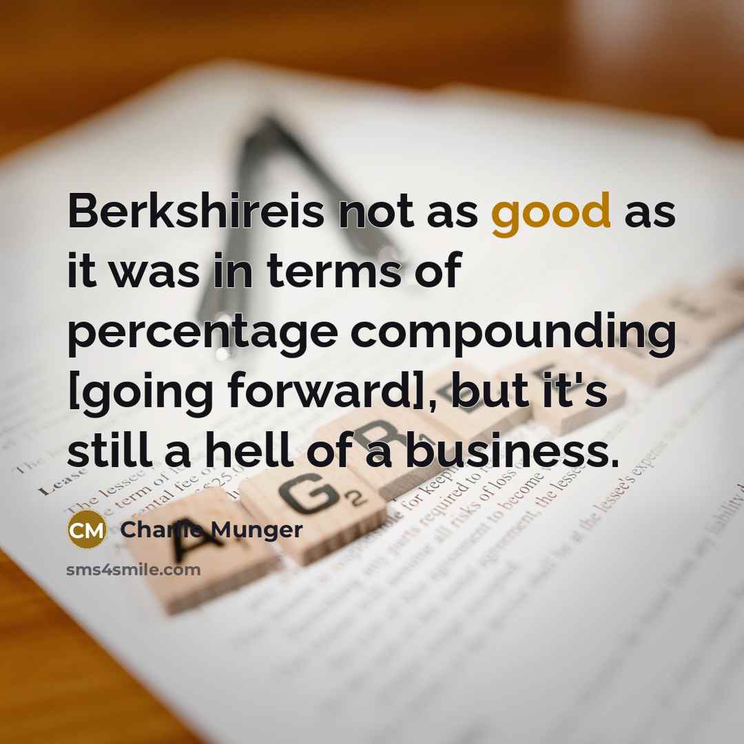 “Berkshireis not as good as it was in terms of percentage compounding [going forward], but it's still a hell of a business.” quote by Charlie Munger