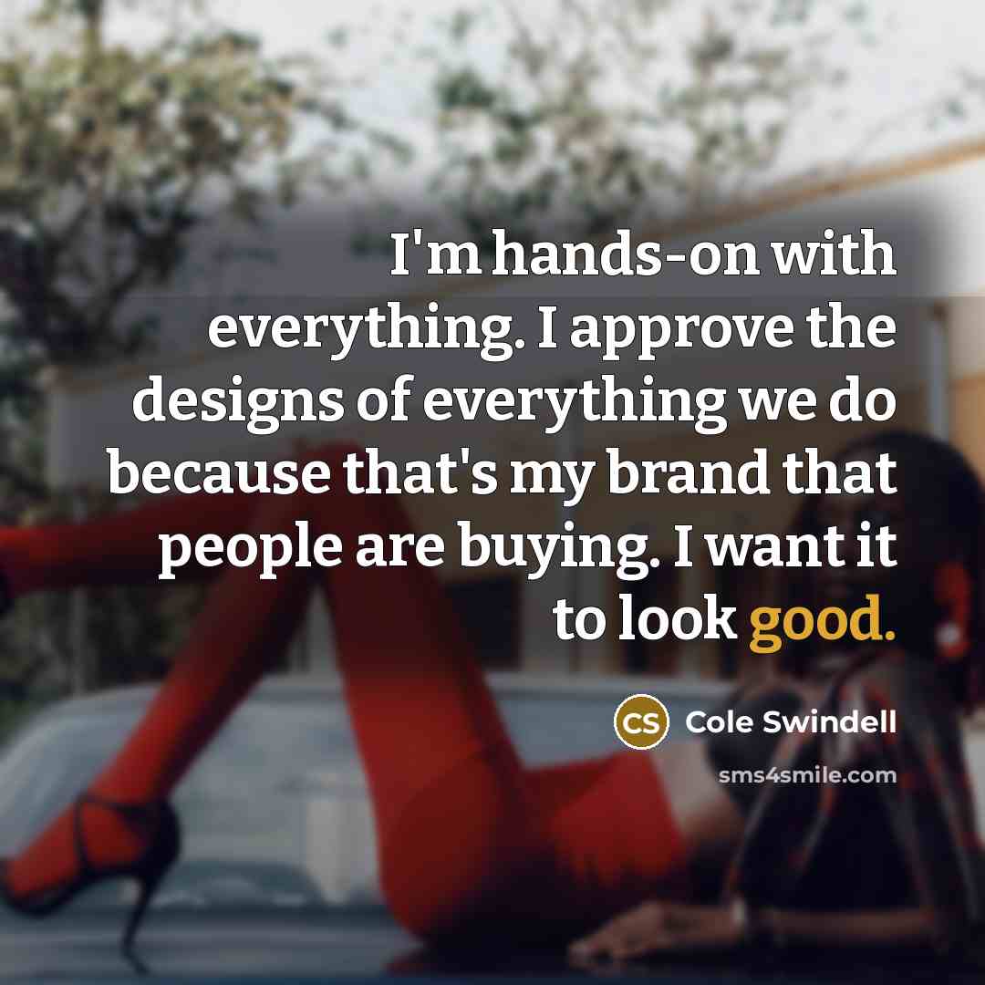 “I'm hands-on with everything. I approve the designs of everything we do because that's my brand that people are buying. I want it to look good.” quote by Cole Swindell