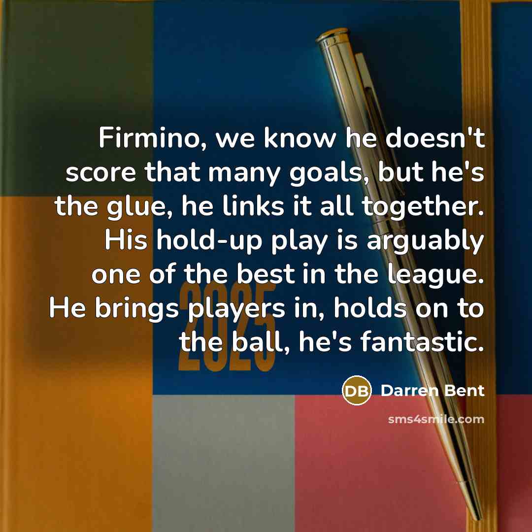 “Firmino, we know he doesn't score that many goals, but he's the glue, he links it all together. His hold-up play is arguably one of the best in the league. He brings players in, holds on to the ball, he's fantastic.” quote by Darren Bent