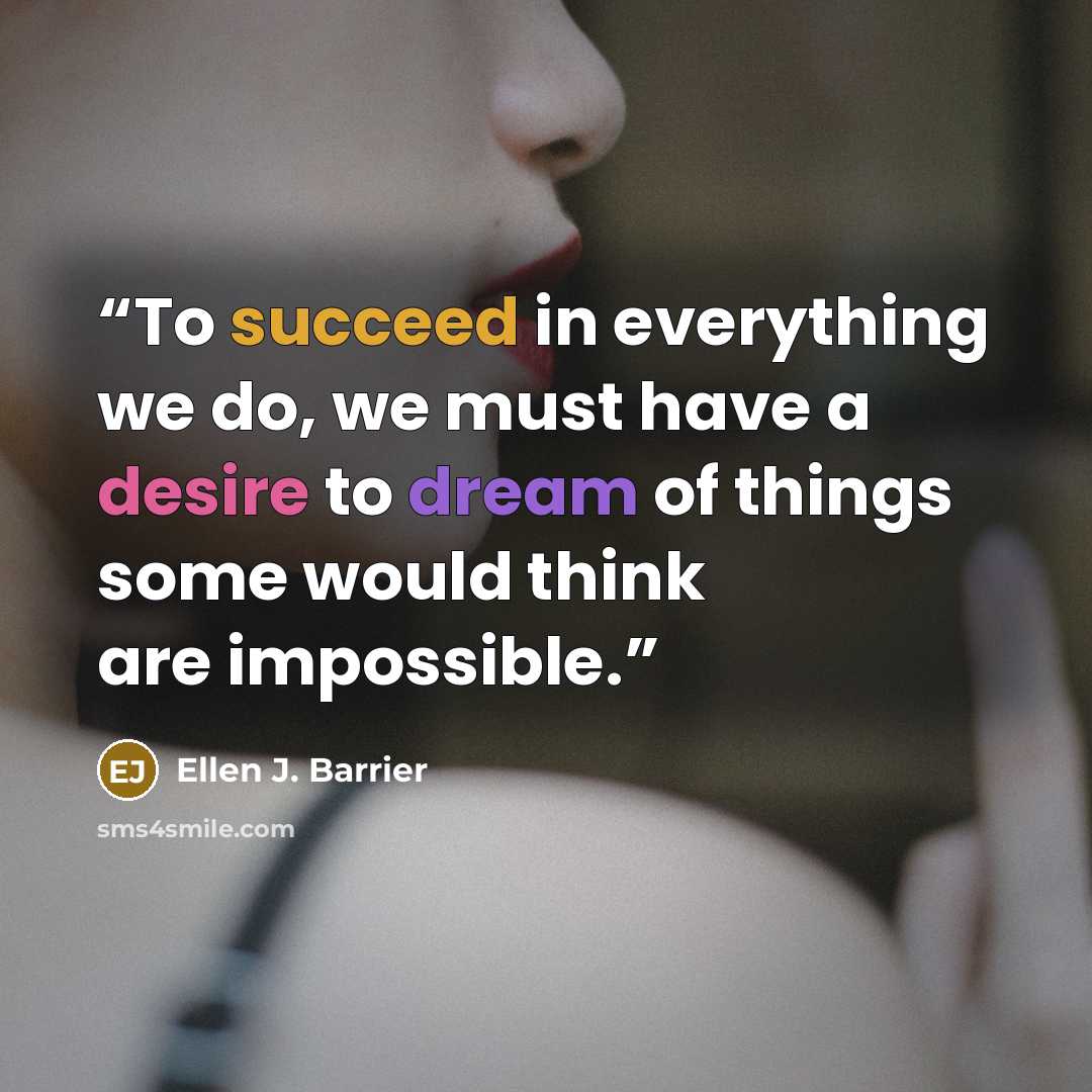 “To succeed in everything we do, we must have a desire to dream of things some would think are impossible.” quote by Ellen J. Barrier