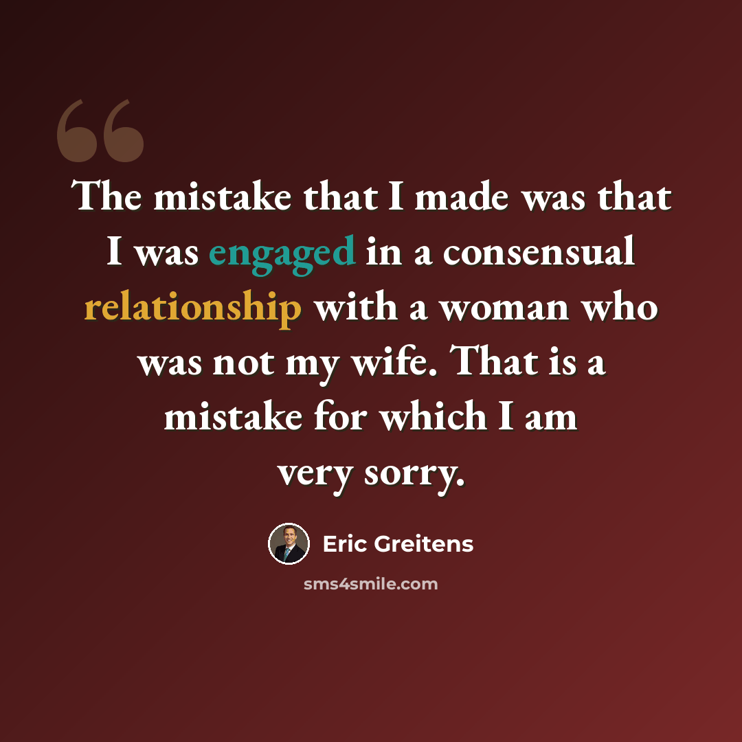 “The mistake that I made was that I was engaged in a consensual relationship with a woman who was not my wife. That is a mistake for which I am very sorry.” quote by Eric Greitens