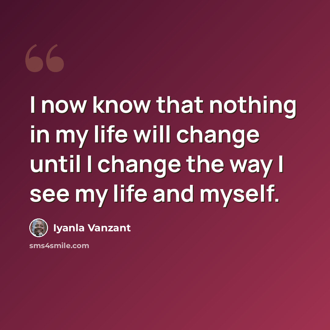 “I now know that nothing in my life will change until I change the way I see my life and myself.” quote by Iyanla Vanzant