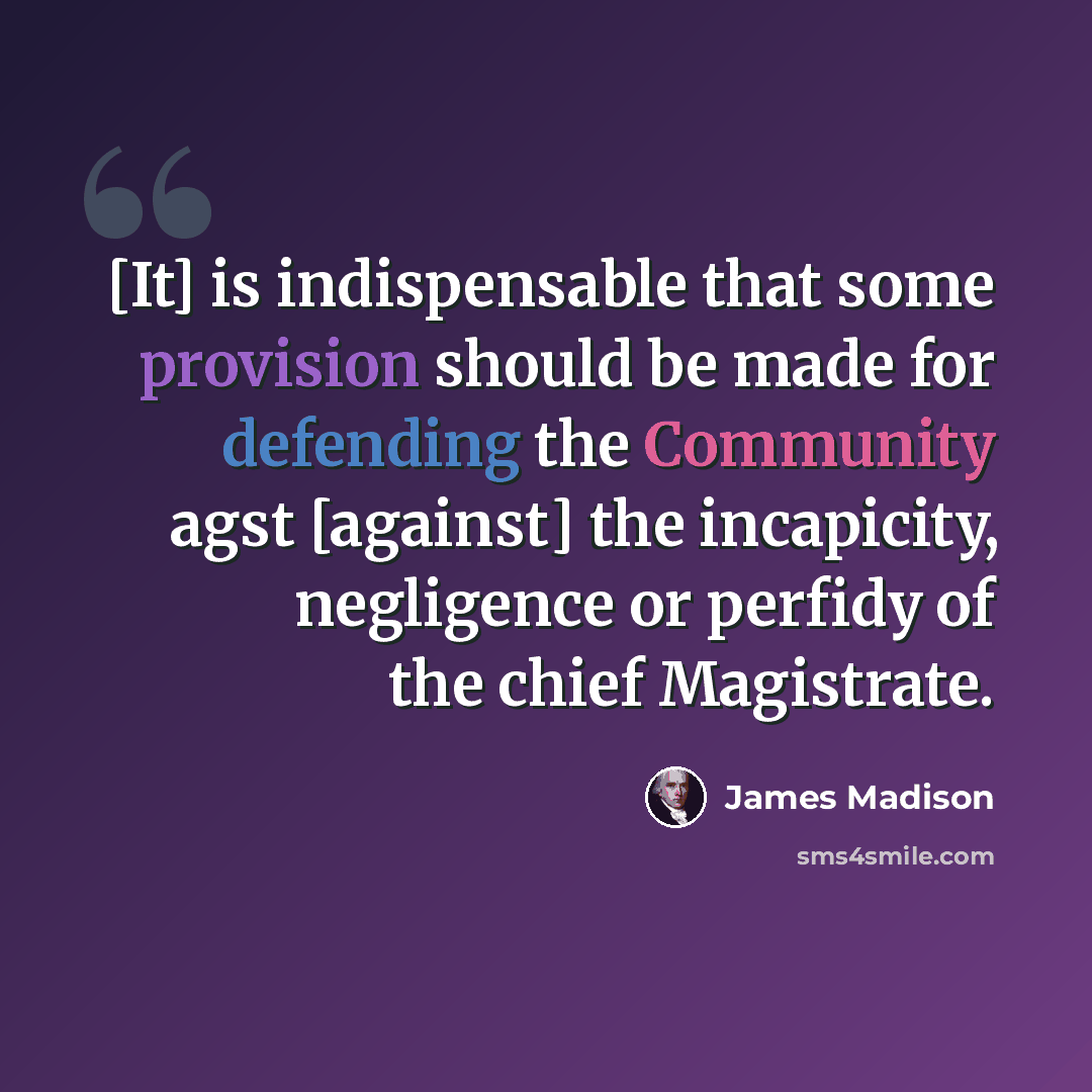 “[It] is indispensable that some provision should be made for defending the Community agst [against] the incapicity, negligence or perfidy of the chief Magistrate.” quote by James Madison