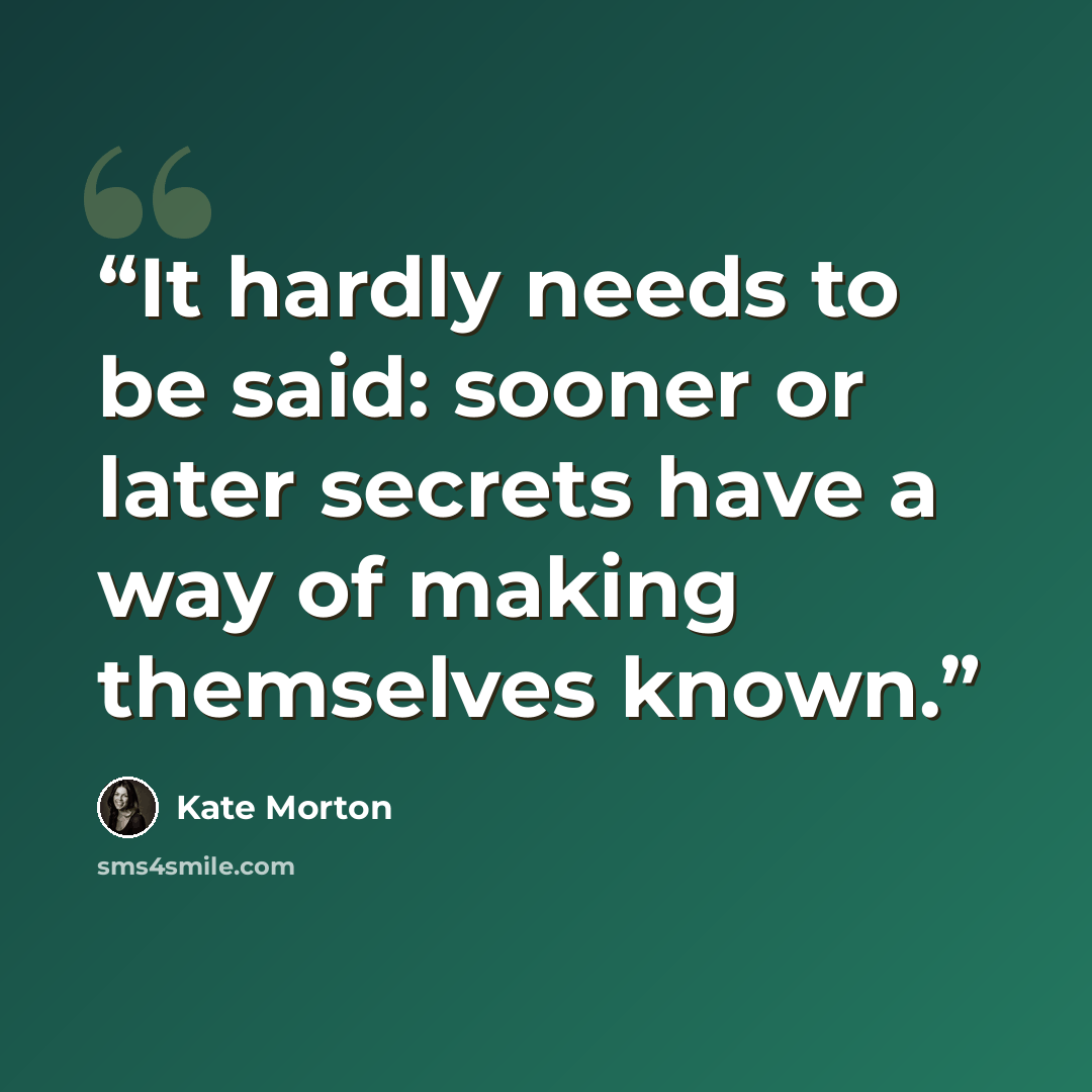 “It hardly needs to be said: sooner or later secrets have a way of making themselves known.” quote by Kate Morton