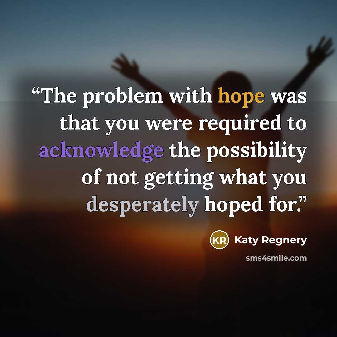 “The problem with hope was that you were required to acknowledge the possibility of not getting what you desperately hoped for.” quote by Katy Regnery