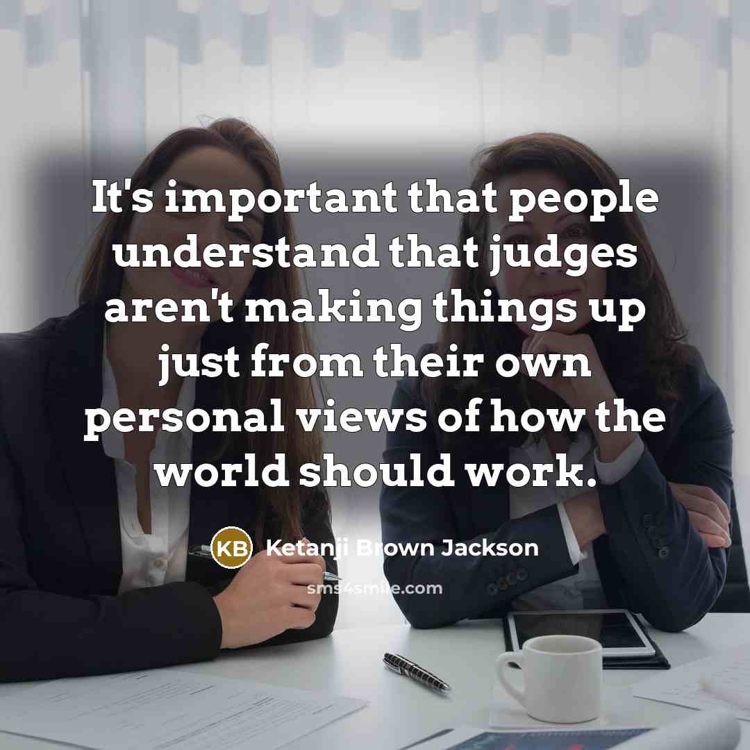 “It's important that people understand that judges aren't making things up just from their own personal views of how the world should work.” quote by Ketanji Brown Jackson