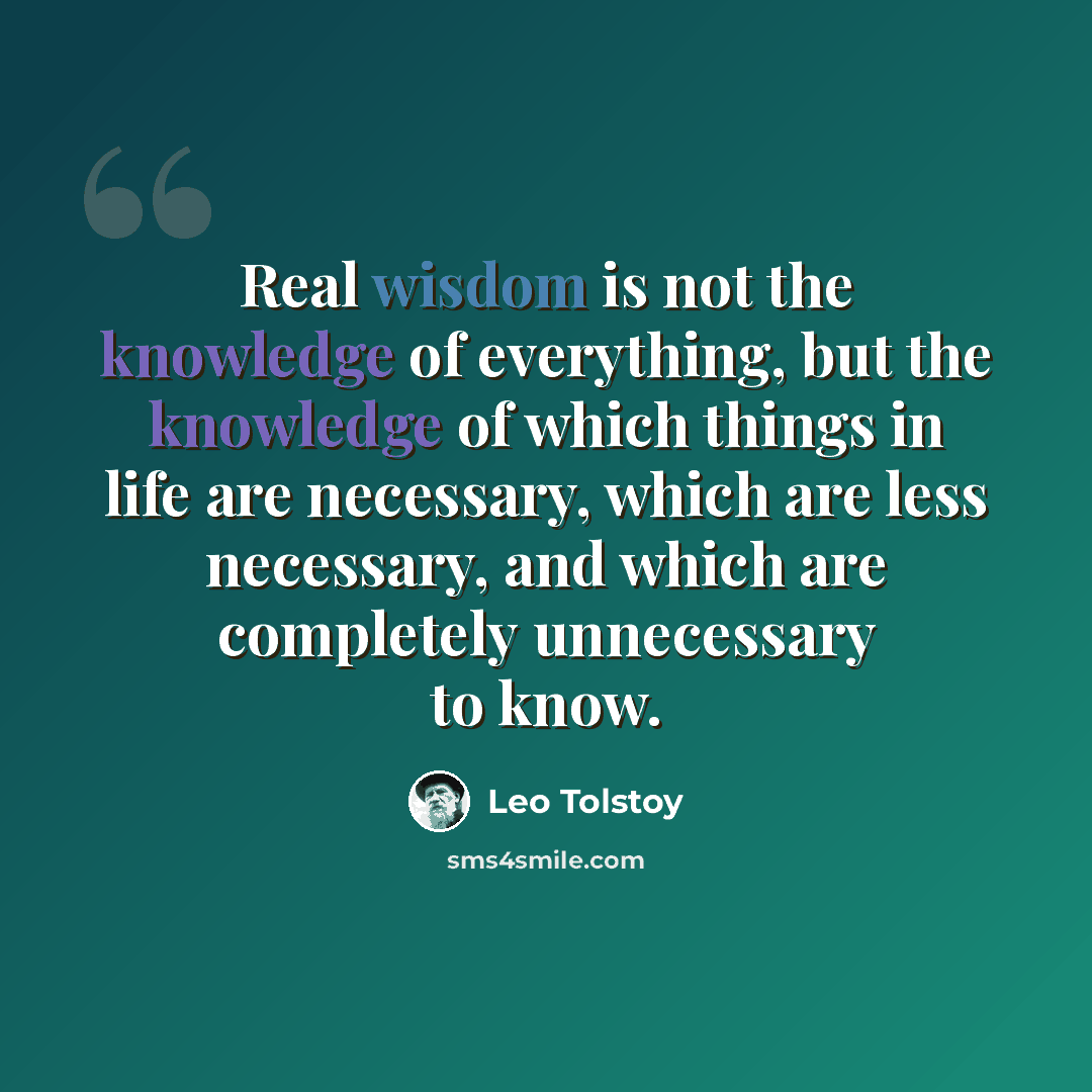 “Real wisdom is not the knowledge of everything, but the knowledge of which things in life are necessary, which are less necessary, and which are completely unnecessary to know.” quote by Leo Tolstoy