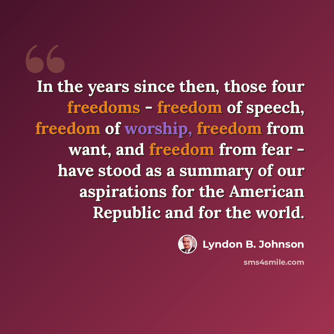 “In the years since then, those four freedoms - freedom of speech, freedom of worship, freedom from want, and freedom from fear - have stood as a summary of our aspirations for the American Republic and for the world.” quote by Lyndon B. Johnson
