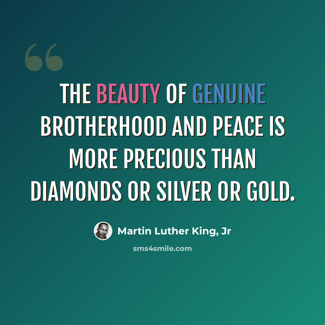 “The beauty of genuine brotherhood and peace is more precious than diamonds or silver or gold.” quote by Martin Luther King, Jr