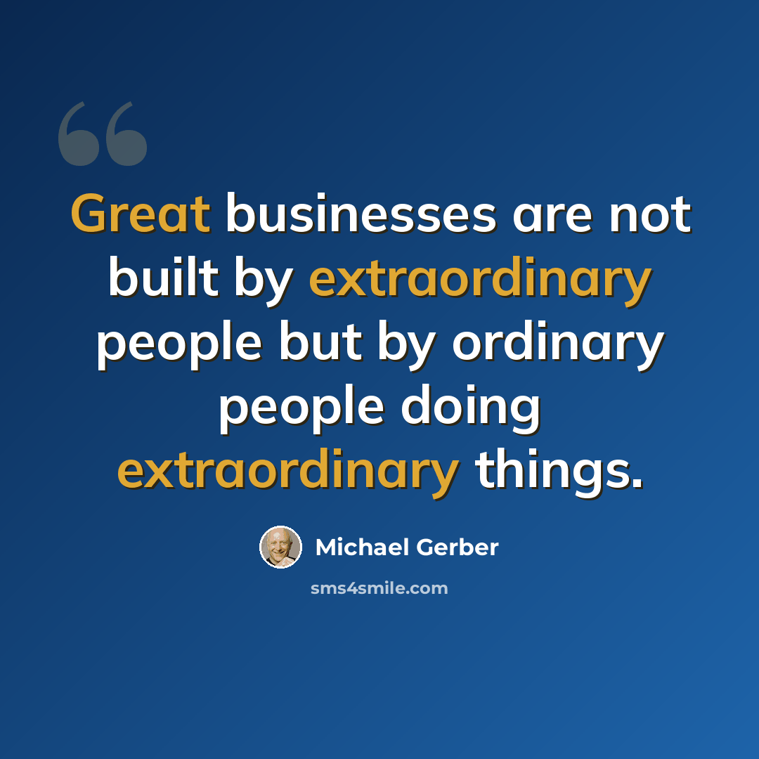 “Great businesses are not built by extraordinary people but by ordinary people doing extraordinary things.” quote by Michael Gerber
