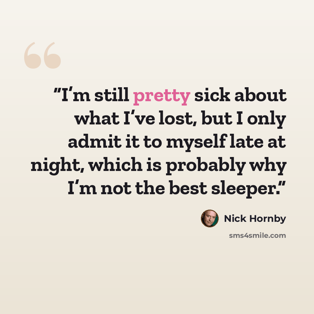 “I’m still pretty sick about what I’ve lost, but I only admit it to myself late at night, which is probably why I’m not the best sleeper.” quote by Nick Hornby
