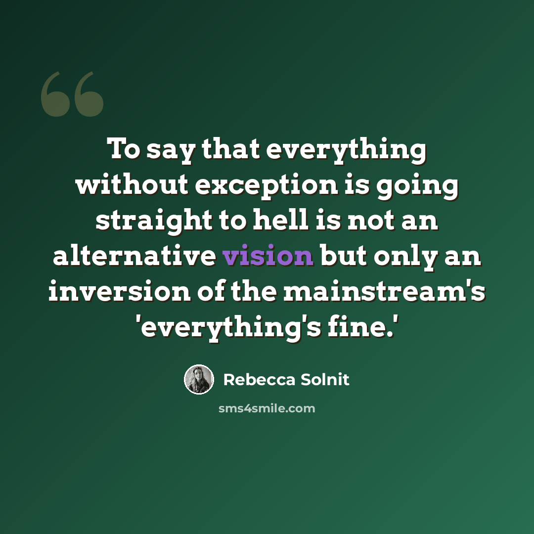 “To say that everything without exception is going straight to hell is not an alternative vision but only an inversion of the mainstream's 'everything's fine.'” quote by Rebecca Solnit