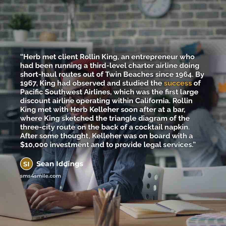 “Herb met client Rollin King, an entrepreneur who had been running a third-level charter airline doing short-haul routes out of Twin Beaches since 1964. By 1967, King had observed and studied the success of Pacific Southwest Airlines, which was the first large discount airline operating within…” quote by Sean Iddings