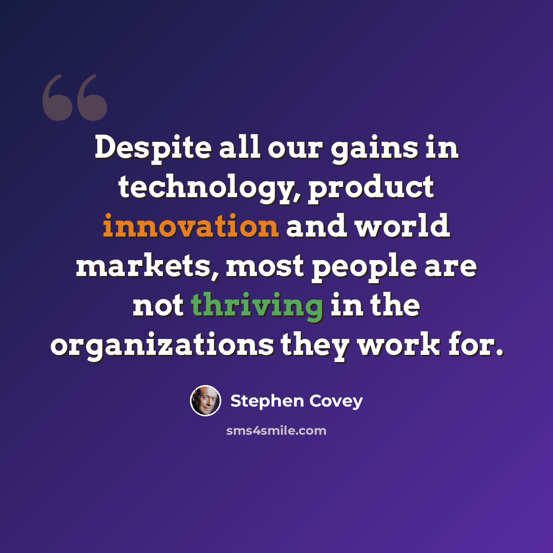 “Despite all our gains in technology, product innovation and world markets, most people are not thriving in the organizations they work for.” quote by Stephen Covey