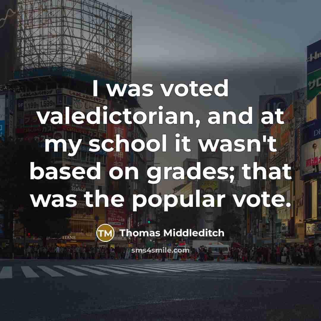 “I was voted valedictorian, and at my school it wasn't based on grades; that was the popular vote.” quote by Thomas Middleditch