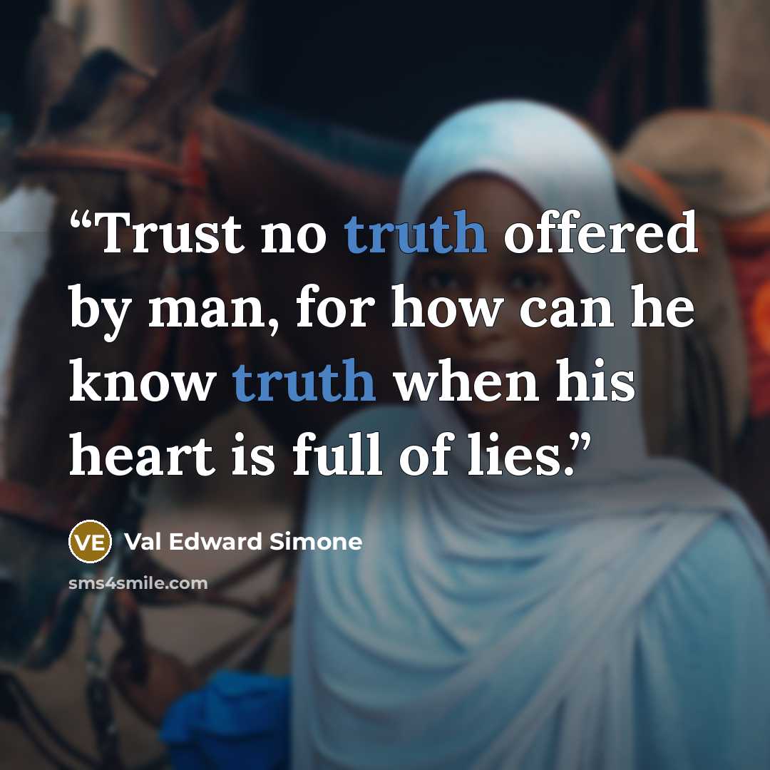 “Trust no truth offered by man, for how can he know truth when his heart is full of lies.” quote by Val Edward Simone