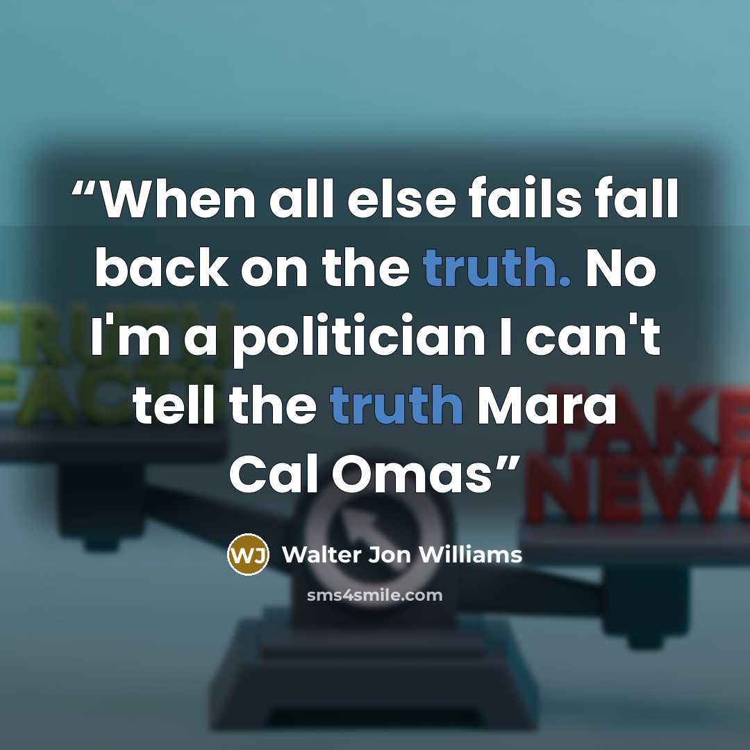 “When all else fails fall back on the truth. No I'm a politician I can't tell the truth Mara Cal Omas” quote by Walter Jon Williams