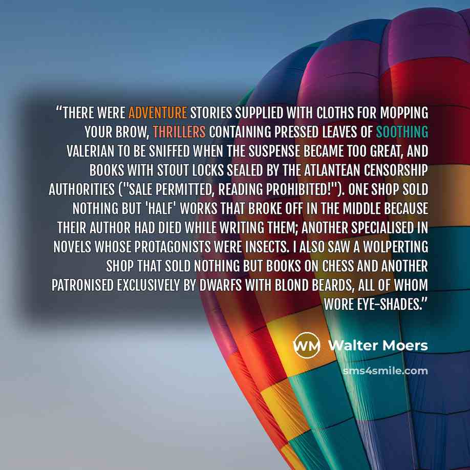 “There were adventure stories supplied with cloths for mopping your brow, thrillers containing pressed leaves of soothing valerian to be sniffed when the suspense became too great, and books with stout locks sealed by the Atlantean censorship authorities ("Sale permitted, reading prohibited!"). One…” quote by Walter Moers