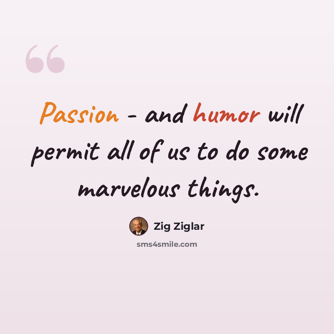 “Passion - and humor will permit all of us to do some marvelous things.” quote by Zig Ziglar