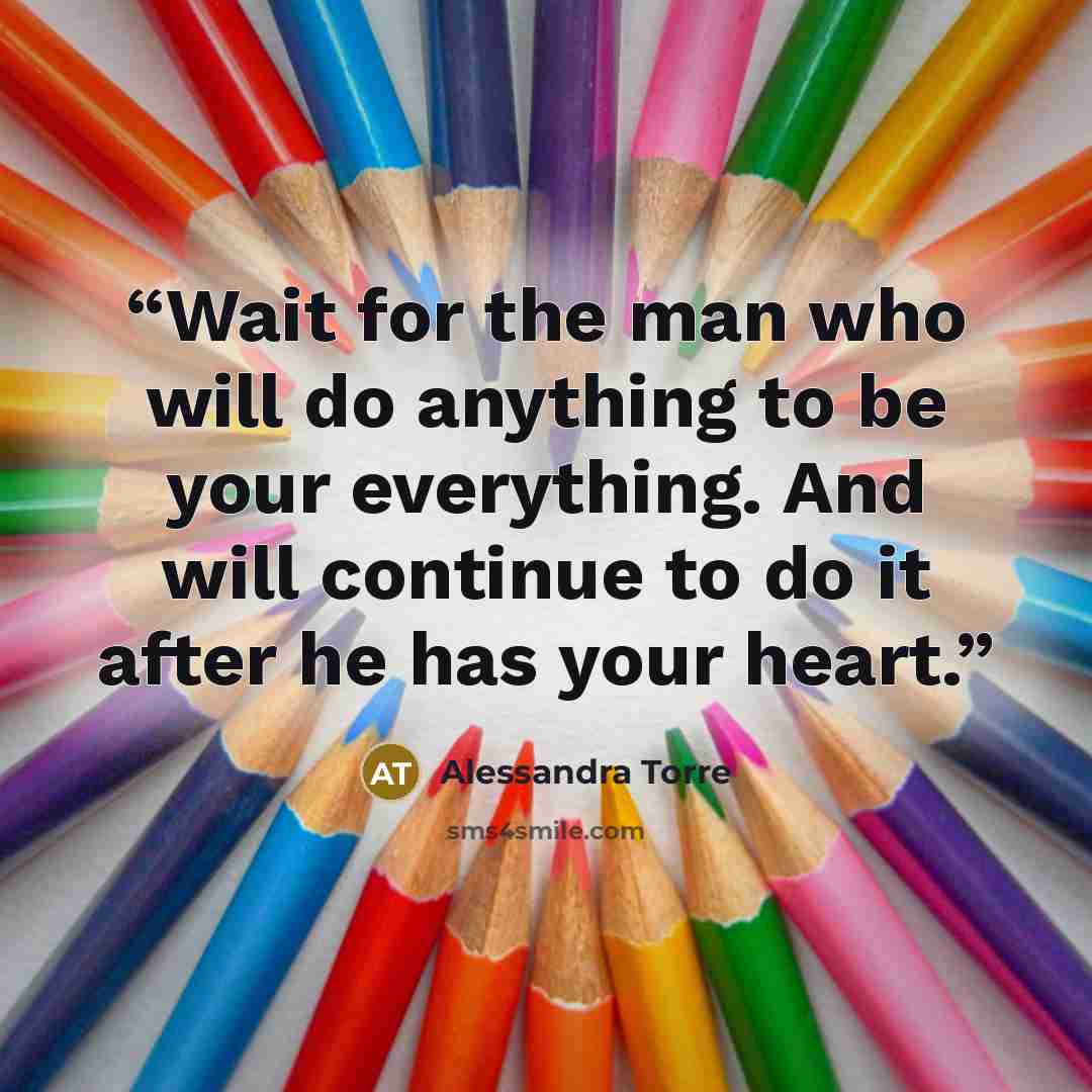 “Wait for the man who will do anything to be your everything. And will continue to do it after he has your heart.” quote by Alessandra Torre