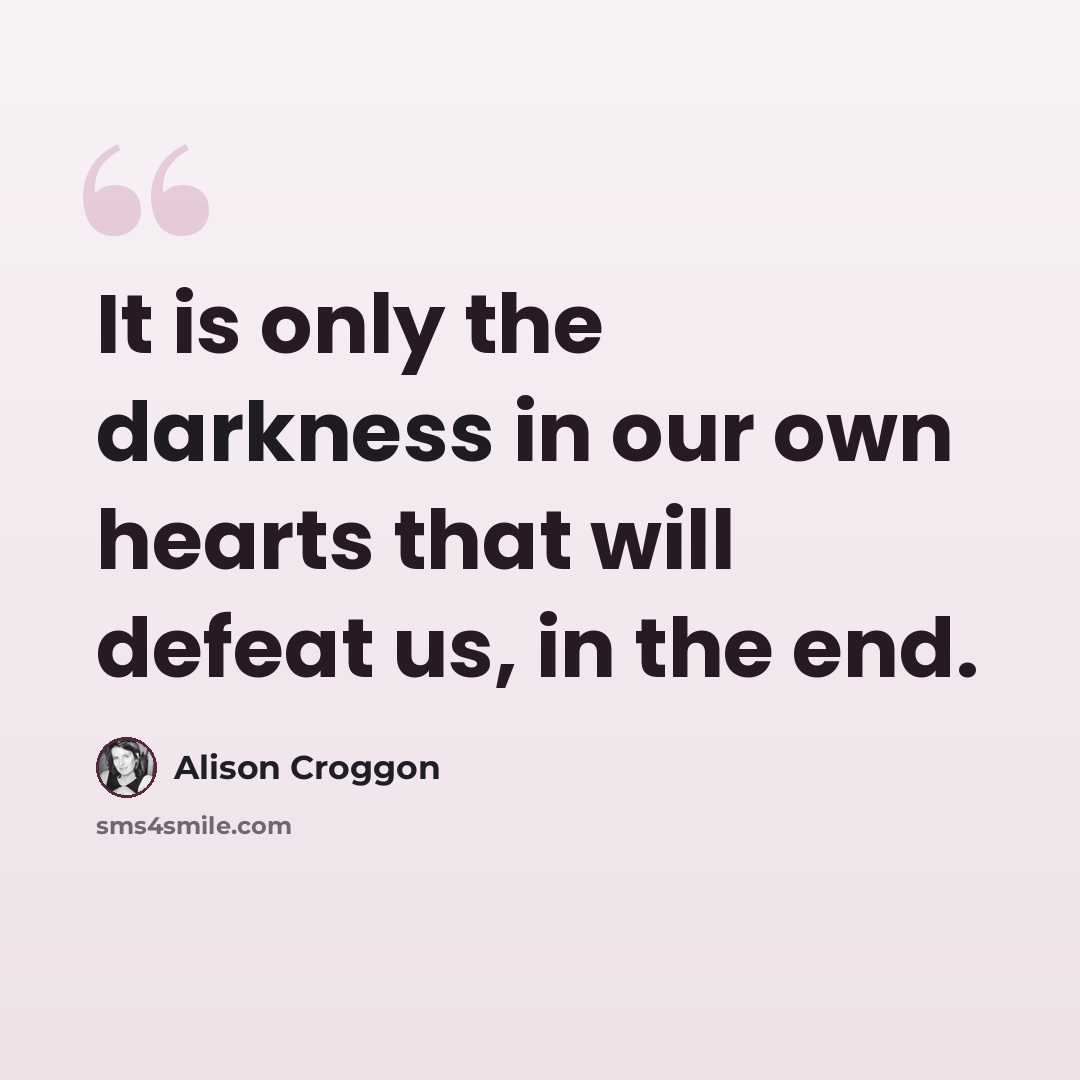“It is only the darkness in our own hearts that will defeat us, in the end.” quote by Alison Croggon
