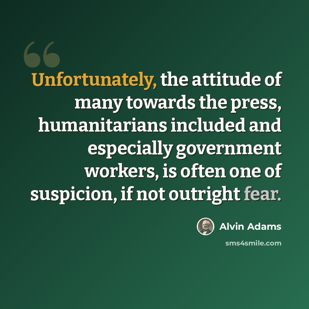 “Unfortunately, the attitude of many towards the press, humanitarians included and especially government workers, is often one of suspicion, if not outright fear.” quote by Alvin Adams