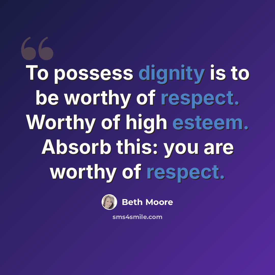 “To possess dignity is to be worthy of respect. Worthy of high esteem. Absorb this: you are worthy of respect.” quote by Beth Moore