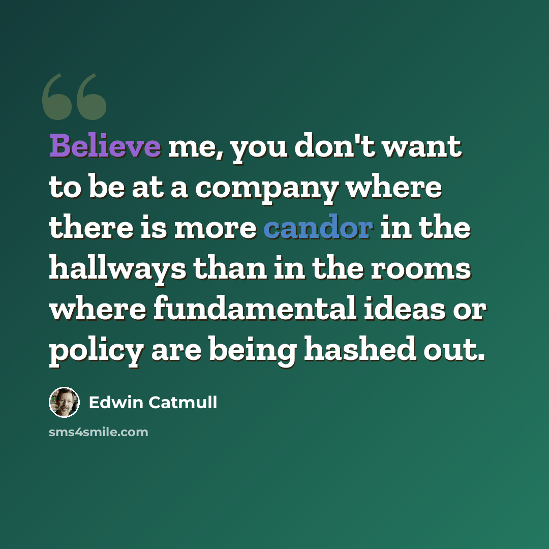 “Believe me, you don't want to be at a company where there is more candor in the hallways than in the rooms where fundamental ideas or policy are being hashed out.” quote by Edwin Catmull
