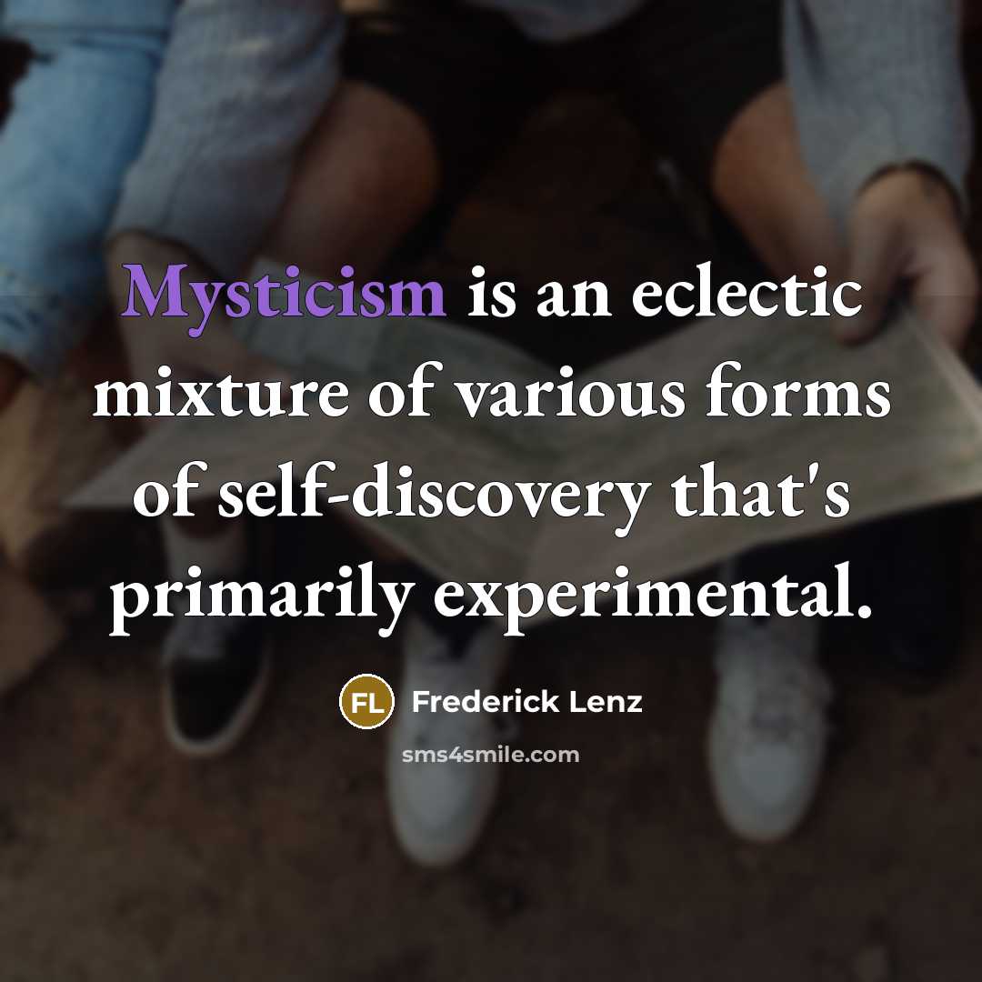 “Mysticism is an eclectic mixture of various forms of self-discovery that's primarily experimental.” quote by Frederick Lenz