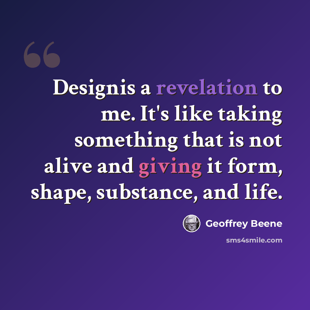 “Designis a revelation to me. It's like taking something that is not alive and giving it form, shape, substance, and life.” quote by Geoffrey Beene